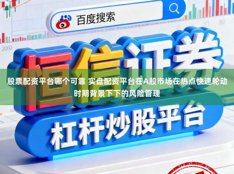 股票配资平台哪个可靠 实盘配资平台在A股市场在热点快速轮动时期背景下下的风险管理