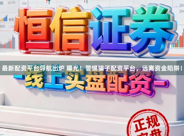最新配资平台导航出炉 曝光！警惕骗子配资平台，远离资金陷阱！