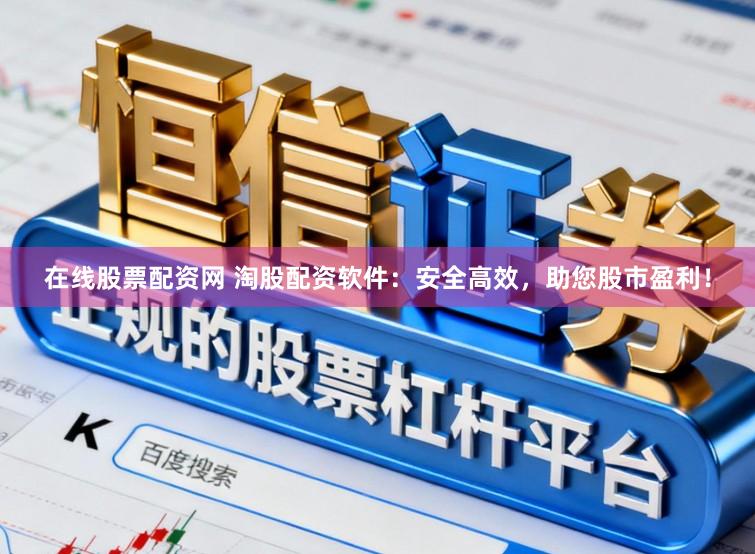 在线股票配资网 淘股配资软件：安全高效，助您股市盈利！