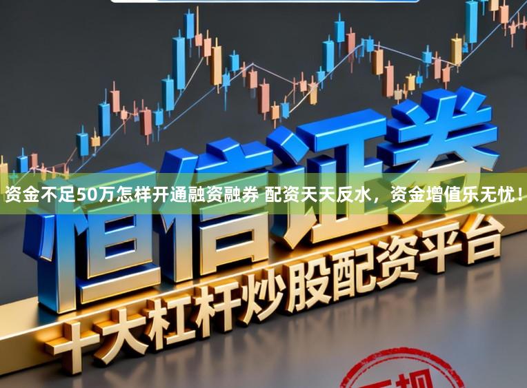 资金不足50万怎样开通融资融券 配资天天反水,资金增值乐无忧!