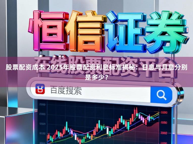 股票配资成本 2025年股票配资利息标准揭秘：日息与月息分别是多少？