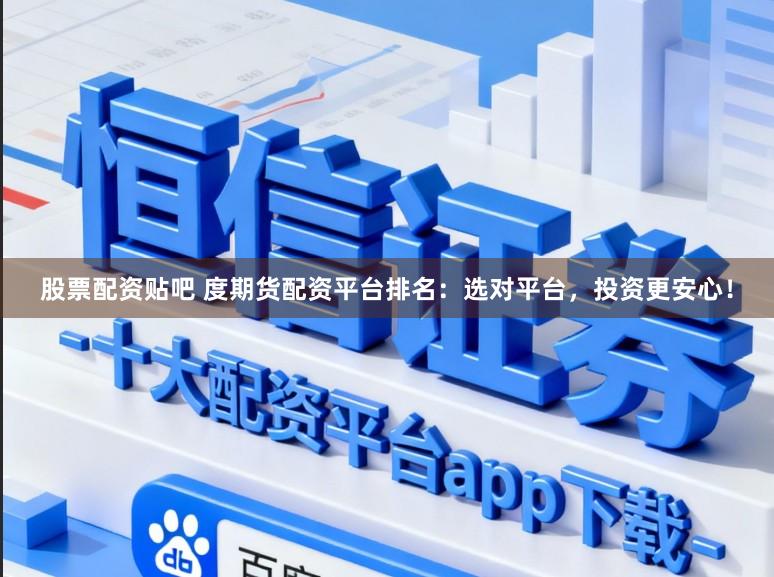 股票配资贴吧 度期货配资平台排名：选对平台，投资更安心！