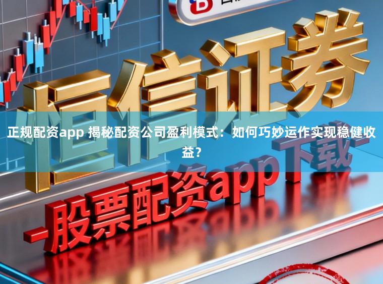 正规配资app 揭秘配资公司盈利模式：如何巧妙运作实现稳健收益？