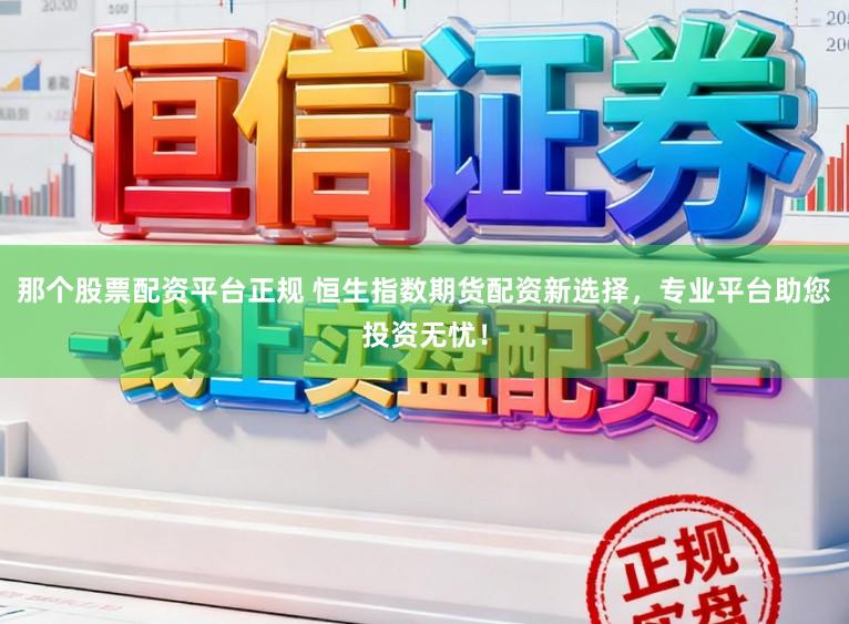 那个股票配资平台正规 恒生指数期货配资新选择，专业平台助您投资无忧！
