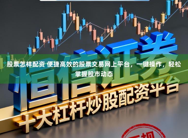 股票怎样配资 便捷高效的股票交易网上平台，一键操作，轻松掌握股市动态