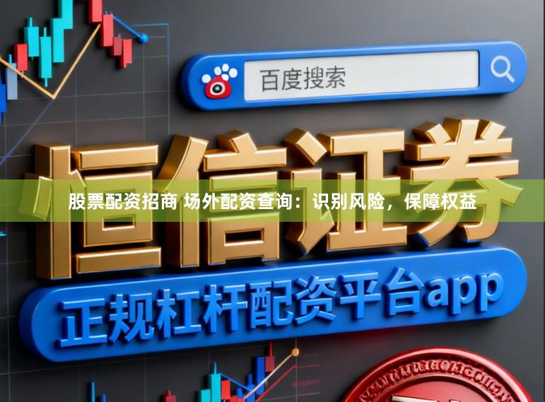 股票配资招商 场外配资查询：识别风险，保障权益