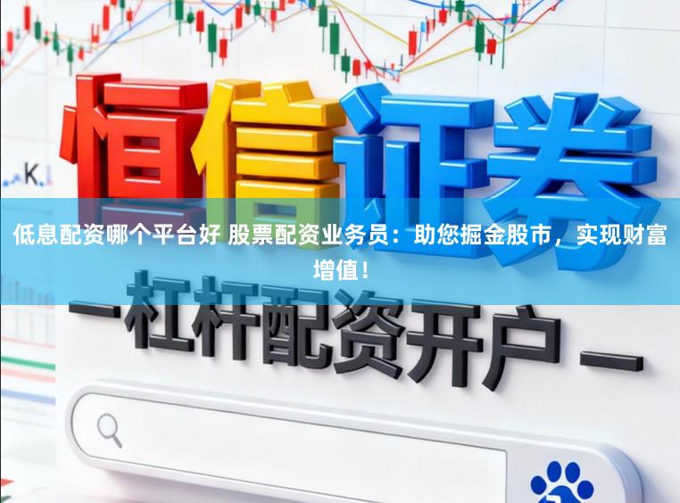 低息配资哪个平台好 股票配资业务员：助您掘金股市，实现财富增值！