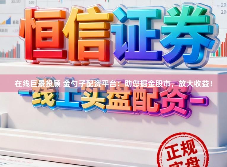 在线巨景投顾 金勺子配资平台：助您掘金股市，放大收益！
