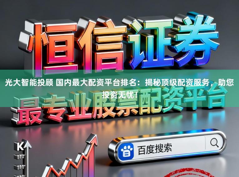 光大智能投顾 国内最大配资平台排名：揭秘顶级配资服务，助您投资无忧！