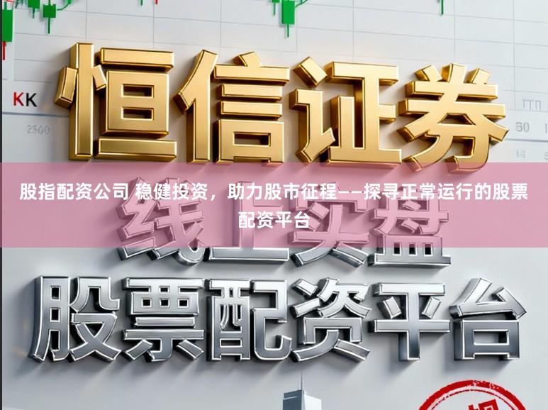 股指配资公司 稳健投资，助力股市征程——探寻正常运行的股票配资平台