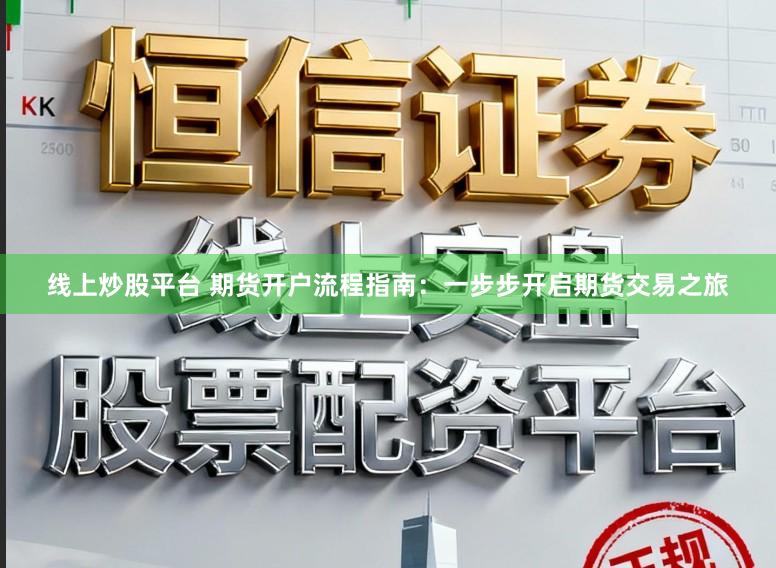 线上炒股平台 期货开户流程指南:一步步开启期货交易之旅