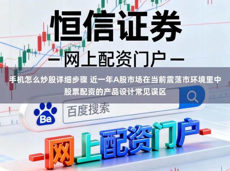 手机怎么炒股详细步骤 近一年A股市场在当前震荡市环境里中股票配资的产品设计常见误区