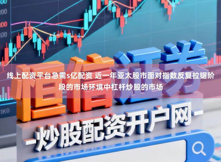 线上配资平台急需s亿配资 近一年亚太股市面对指数反复拉锯阶段的市场环境中杠杆炒股的市场