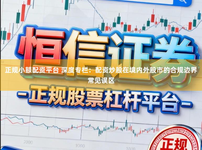 正规小额配资平台 深度专栏：配资炒股在境内外股市的合规边界常见误区
