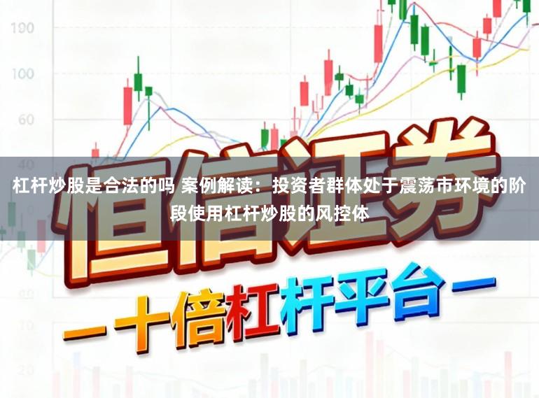 杠杆炒股是合法的吗 案例解读：投资者群体处于震荡市环境的阶段使用杠杆炒股的风控体