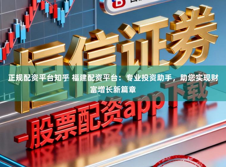 正规配资平台知乎 福建配资平台:专业投资助手,助您实现财富增长新篇章