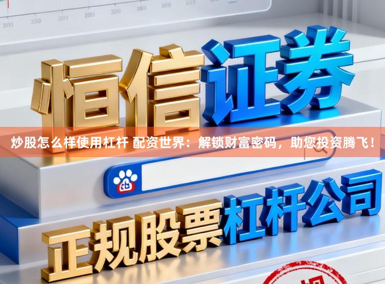 炒股怎么样使用杠杆 配资世界：解锁财富密码，助您投资腾飞！