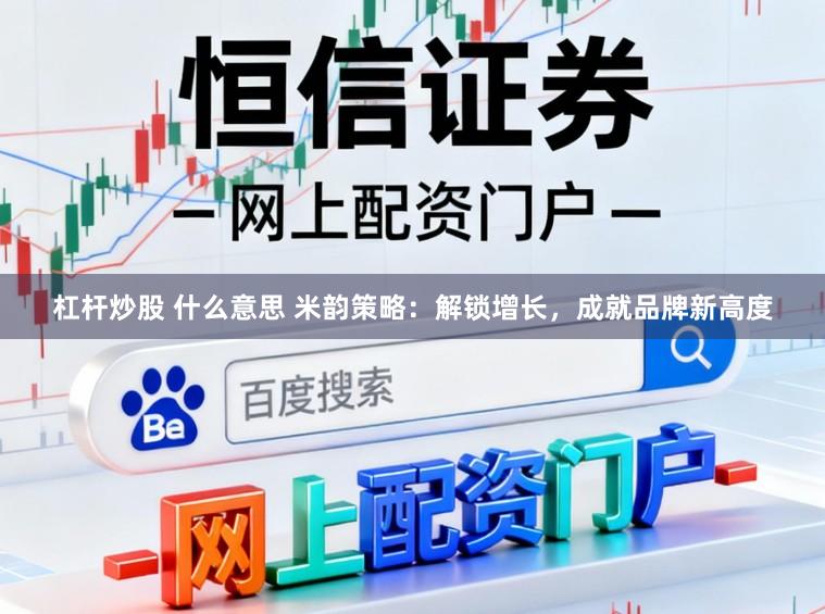 杠杆炒股 什么意思 米韵策略：解锁增长，成就品牌新高度