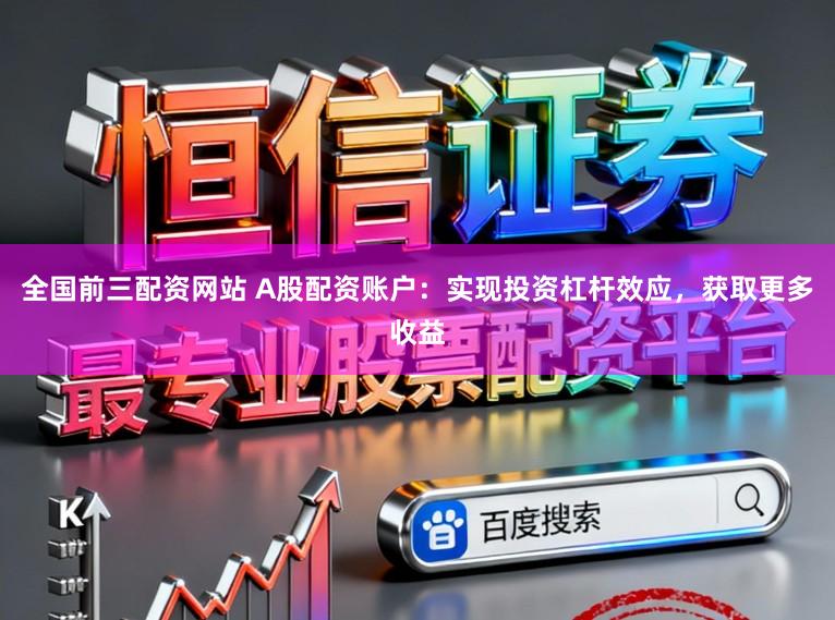 全国前三配资网站 A股配资账户：实现投资杠杆效应，获取更多收益