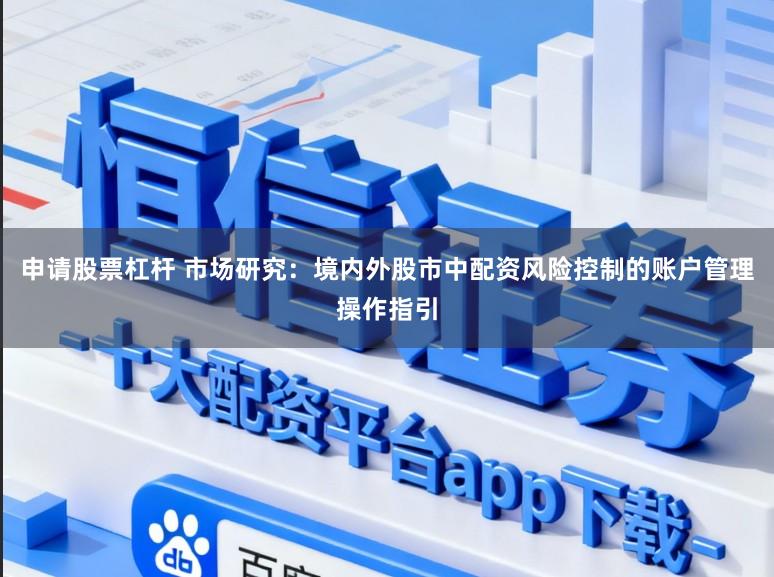 申请股票杠杆 市场研究：境内外股市中配资风险控制的账户管理操作指引