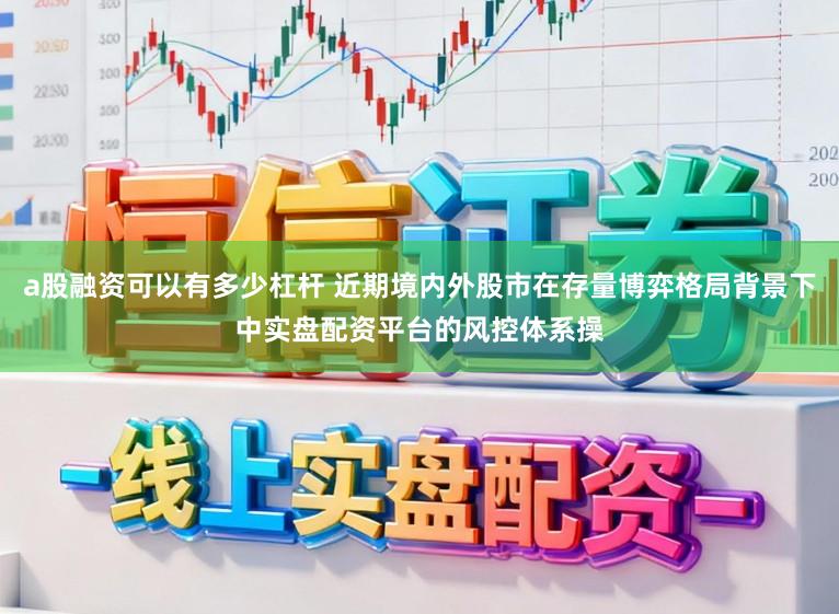 a股融资可以有多少杠杆 近期境内外股市在存量博弈格局背景下中实盘配资平台的风控体系操
