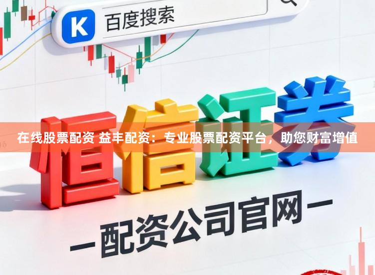 在线股票配资 益丰配资：专业股票配资平台，助您财富增值