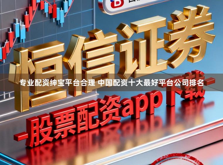 专业配资绅宝平台合理 中国配资十大最好平台公司排名
