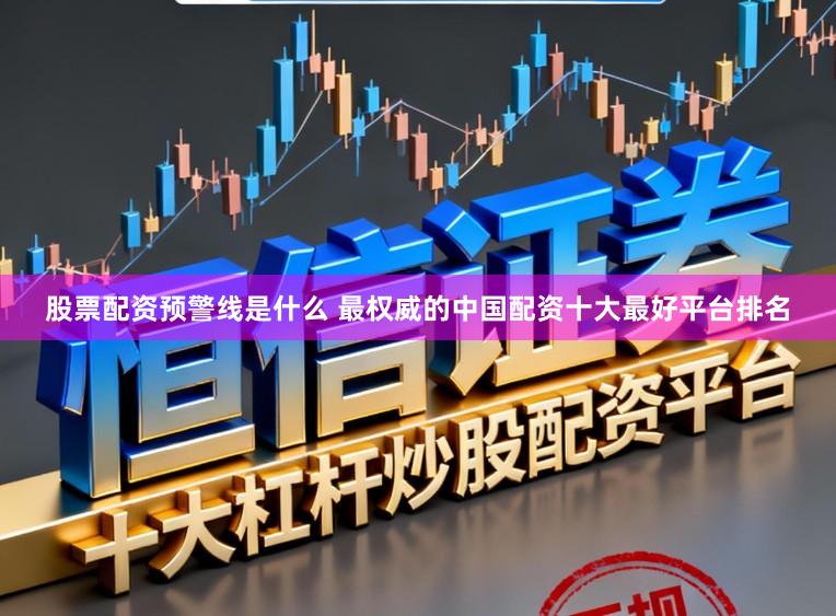 股票配资预警线是什么 最权威的中国配资十大最好平台排名