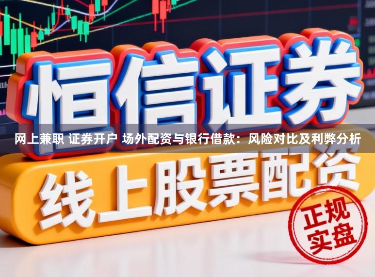 网上兼职 证券开户 场外配资与银行借款：风险对比及利弊分析