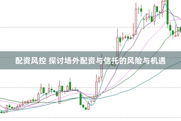 配资风控 探讨场外配资与信托的风险与机遇