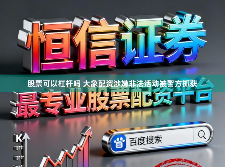 股票可以杠杆吗 大象配资涉嫌非法活动被警方抓获