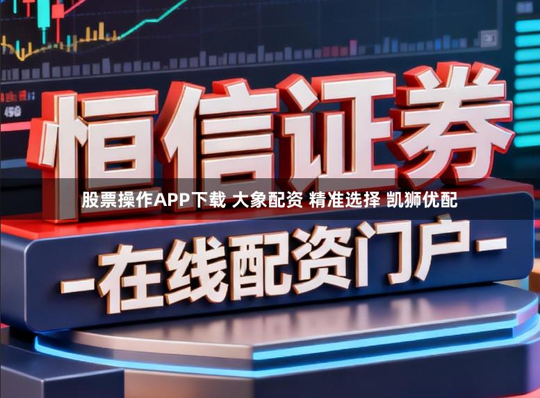 股票操作APP下载 大象配资 精准选择 凯狮优配