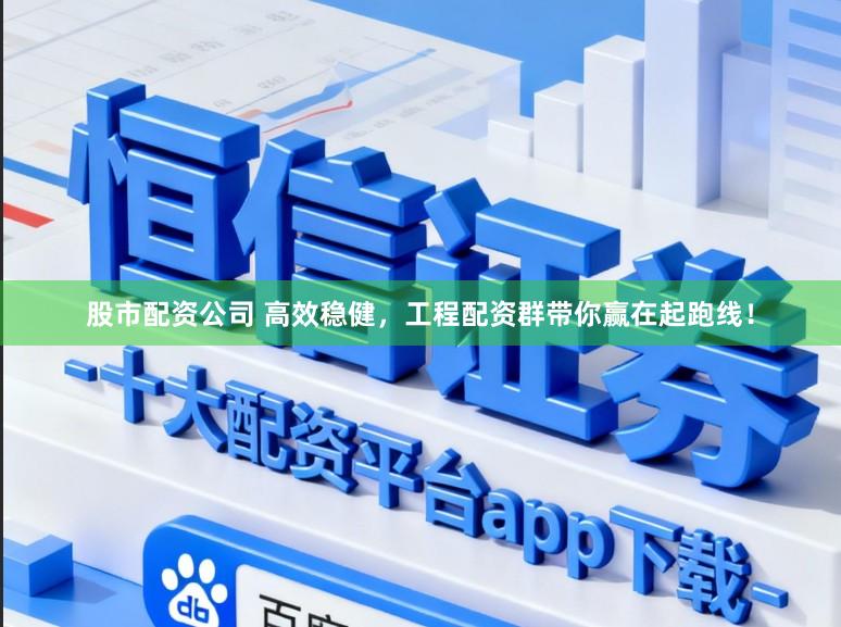 股市配资公司 高效稳健，工程配资群带你赢在起跑线！