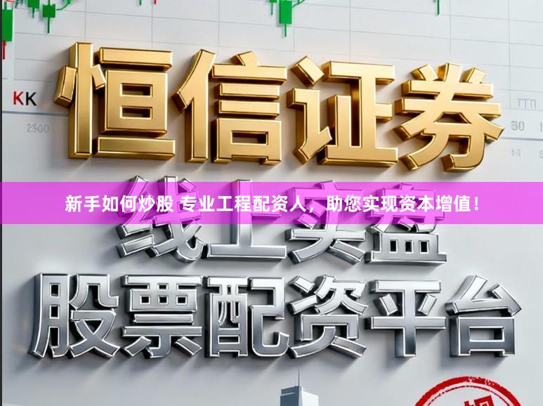 新手如何炒股 专业工程配资人，助您实现资本增值！
