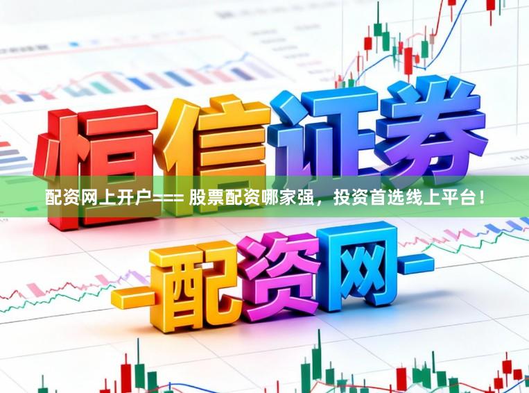配资网上开户=== 股票配资哪家强，投资首选线上平台！