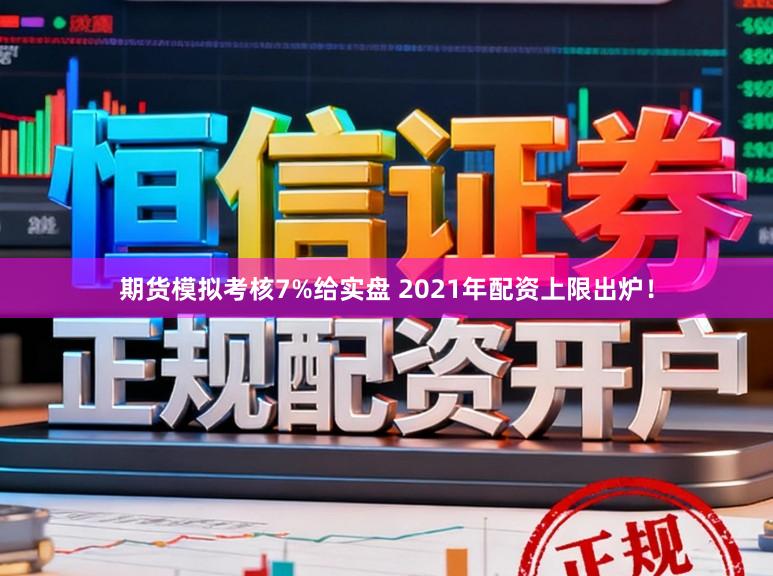 期货模拟考核7%给实盘 2021年配资上限出炉！
