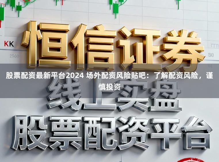 股票配资最新平台2024 场外配资风险贴吧：了解配资风险，谨慎投资