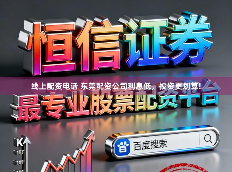 线上配资电话 东莞配资公司利息低，投资更划算!