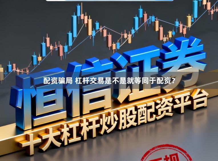 配资骗局 杠杆交易是不是就等同于配资？