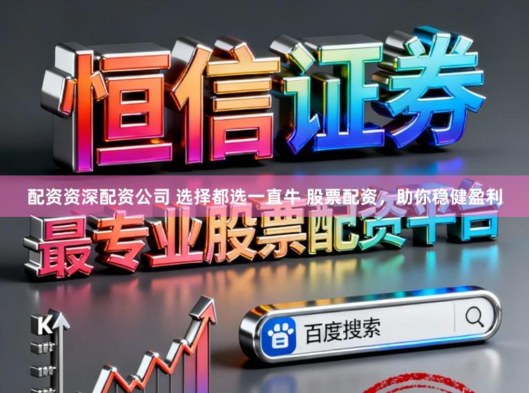 配资资深配资公司 选择都选一直牛 股票配资，助你稳健盈利