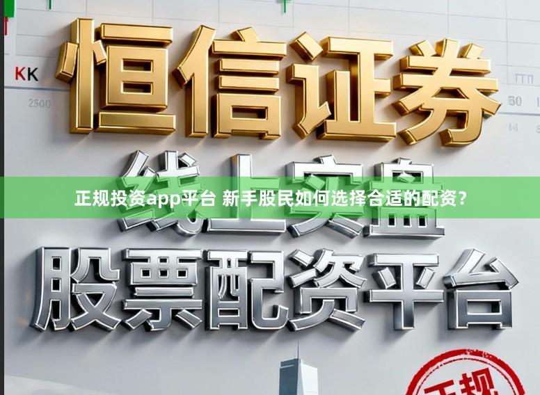 正规投资app平台 新手股民如何选择合适的配资?