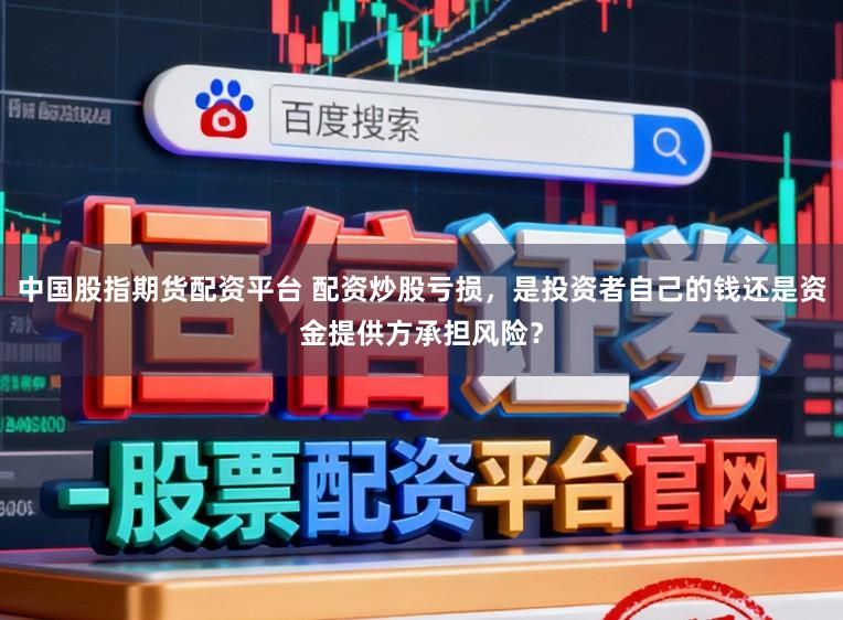中国股指期货配资平台 配资炒股亏损，是投资者自己的钱还是资金提供方承担风险？