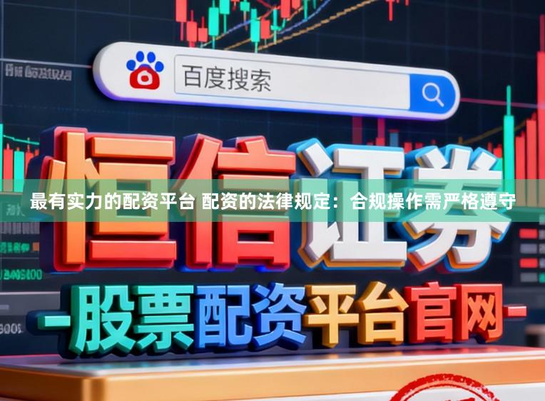 最有实力的配资平台 配资的法律规定：合规操作需严格遵守