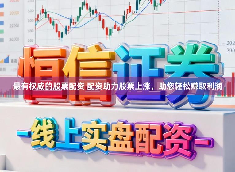 最有权威的股票配资 配资助力股票上涨，助您轻松赚取利润