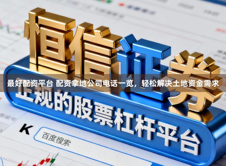 最好配资平台 配资拿地公司电话一览，轻松解决土地资金需求