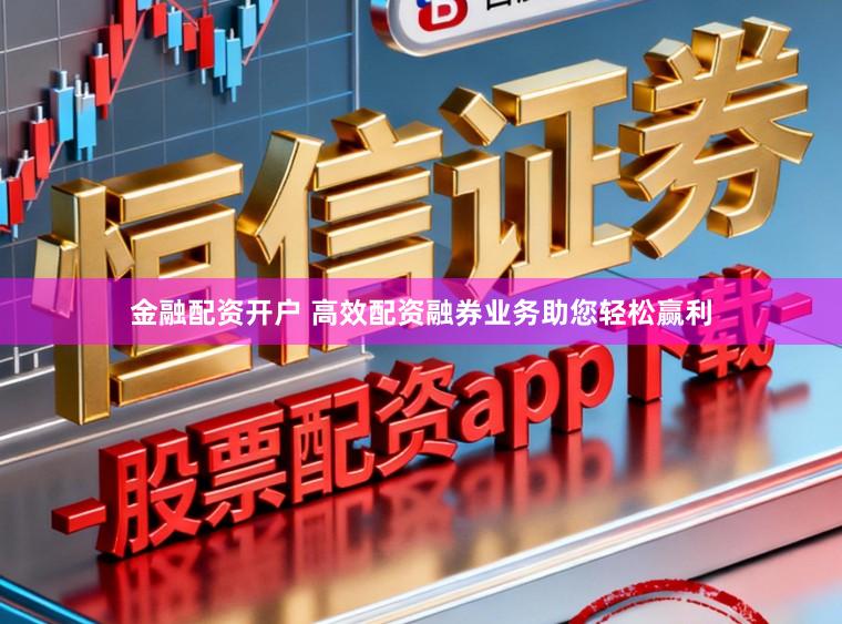 金融配资开户 高效配资融券业务助您轻松赢利