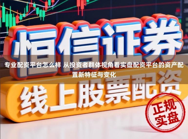 专业配资平台怎么样 从投资者群体视角看实盘配资平台的资产配置新特征与变化