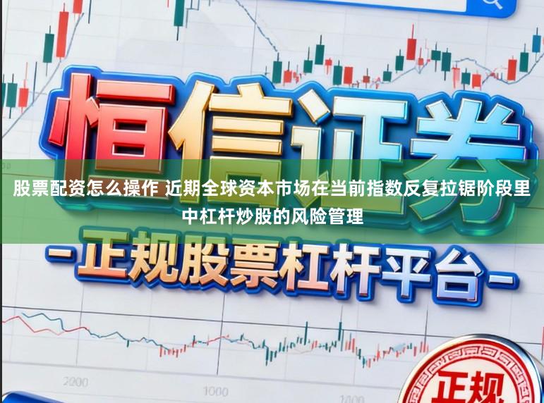 股票配资怎么操作 近期全球资本市场在当前指数反复拉锯阶段里中杠杆炒股的风险管理