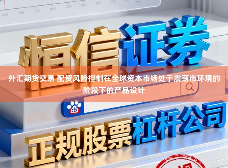外汇期货交易 配资风险控制在全球资本市场处于震荡市环境的阶段下的产品设计