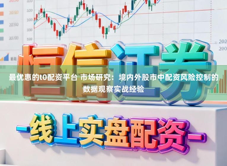 最优惠的t0配资平台 市场研究：境内外股市中配资风险控制的数据观察实战经验